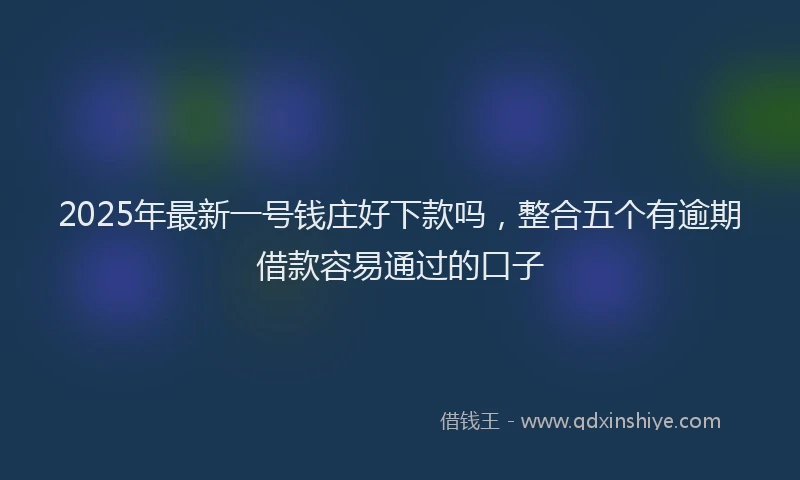 2025年最新一号钱庄好下款吗，整合五个有逾期借款容易通过的口子