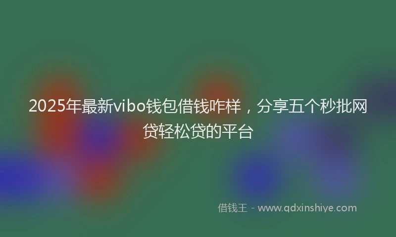 2025年最新vibo钱包借钱咋样，分享五个秒批网贷轻松贷的平台