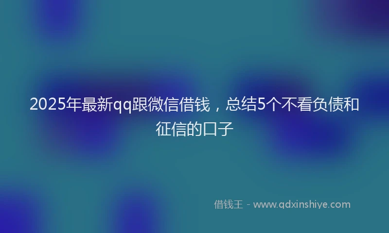 2025年最新qq跟微信借钱，总结5个不看负债和征信的口子