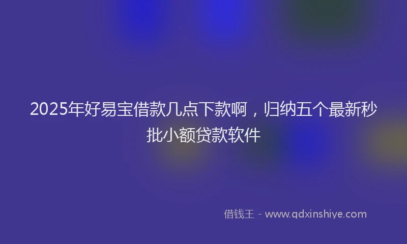 2025年好易宝借款几点下款啊，归纳五个最新秒批小额贷款软件