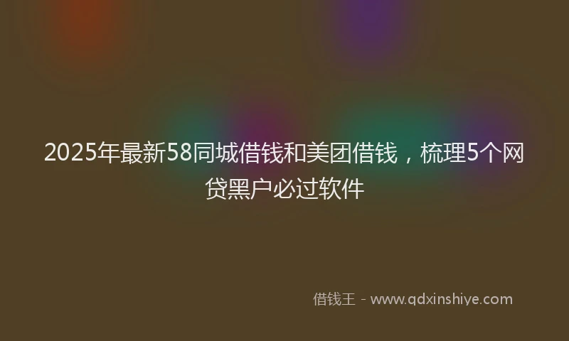 2025年最新58同城借钱和美团借钱，梳理5个网贷黑户必过软件