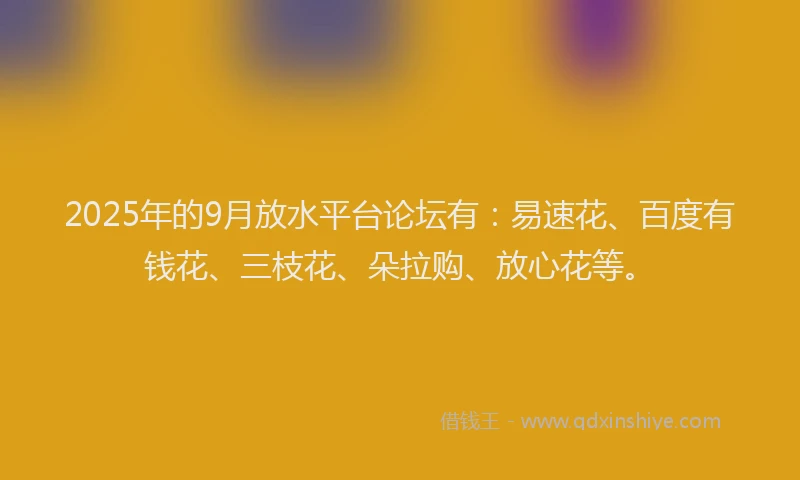2025年的9月放水平台论坛有：易速花、百度有钱花、三枝花、朵拉购、放心花等。