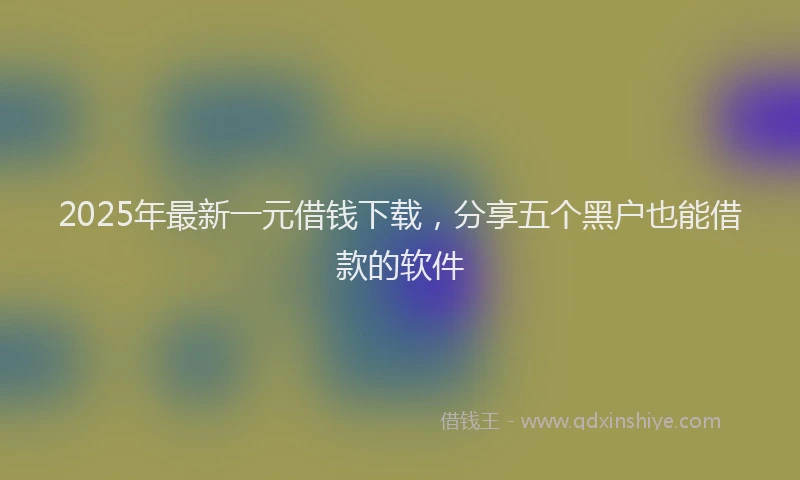 2025年最新一元借钱下载，分享五个黑户也能借款的软件