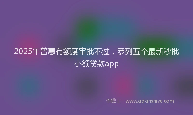 2025年普惠有额度审批不过，罗列五个最新秒批小额贷款app