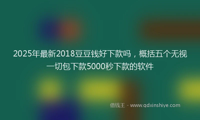 2025年最新2018豆豆钱好下款吗，概括五个无视一切包下款5000秒下款的软件