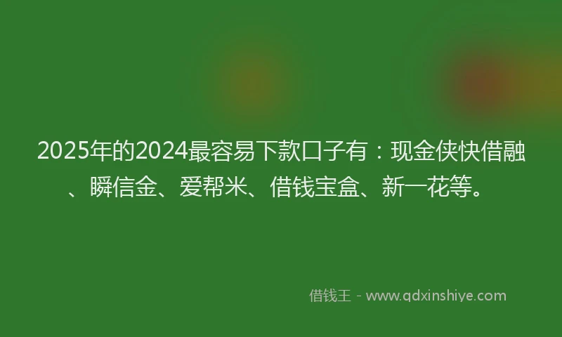 2025年的2024最容易下款口子有：现金侠快借融、瞬信金、爱帮米、借钱宝盒、新一花等。
