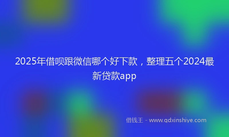 2025年借呗跟微信哪个好下款，整理五个2024最新贷款app