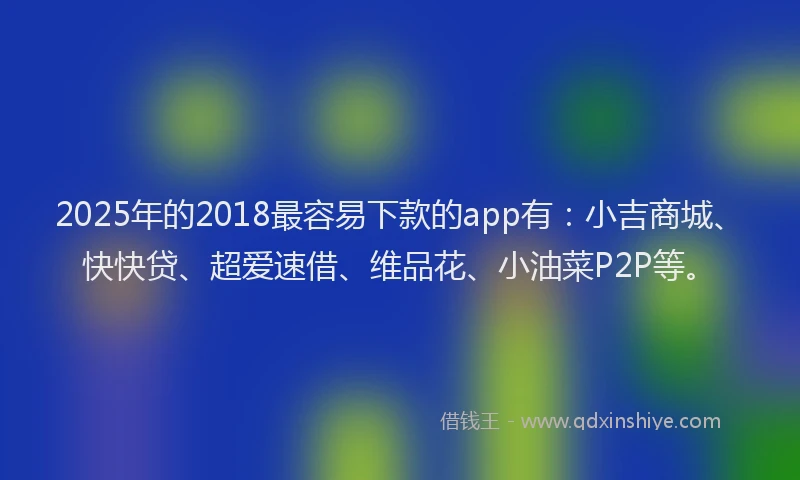 2025年的2018最容易下款的app有：小吉商城、快快贷、超爱速借、维品花、小油菜P2P等。
