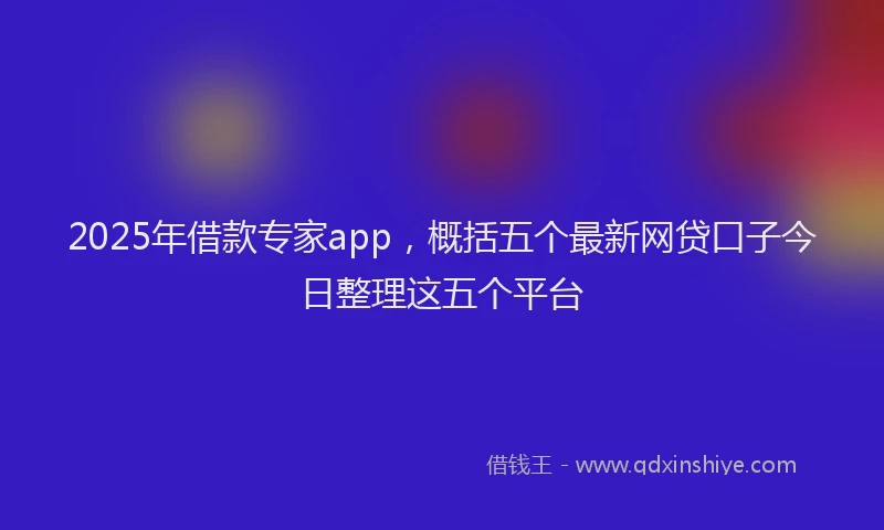 2025年借款专家app，概括五个最新网贷口子今日整理这五个平台