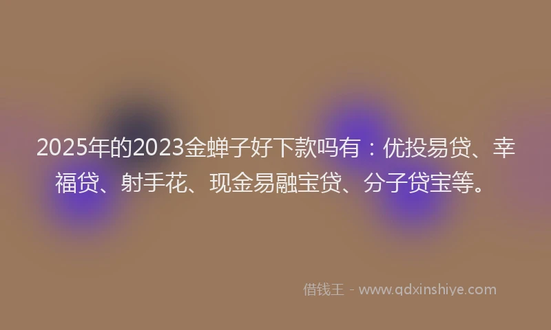 2025年的2023金蝉子好下款吗有：优投易贷、幸福贷、射手花、现金易融宝贷、分子贷宝等。