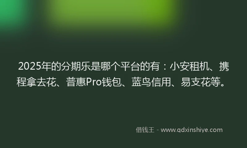 2025年的分期乐是哪个平台的有：小安租机、携程拿去花、普惠Pro钱包、蓝鸟信用、易支花等。