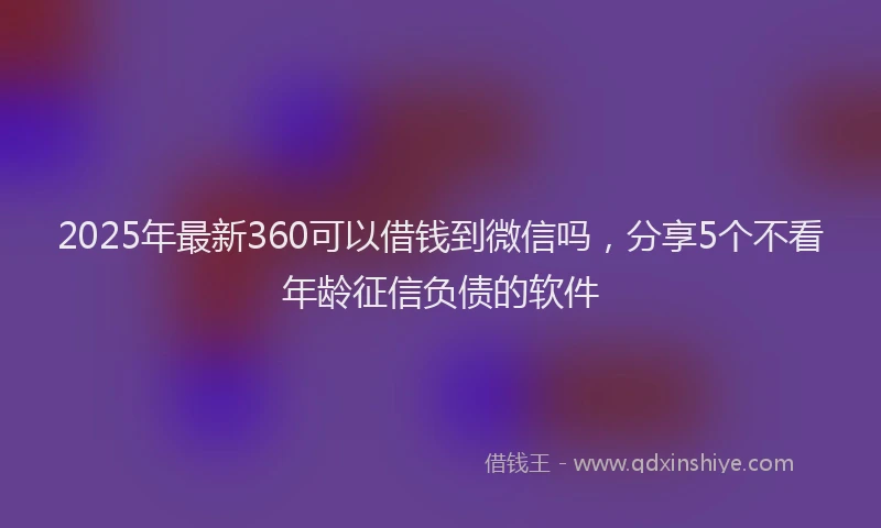 2025年最新360可以借钱到微信吗，分享5个不看年龄征信负债的软件