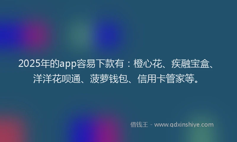 2025年的app容易下款有：橙心花、疾融宝盒、洋洋花呗通、菠萝钱包、信用卡管家等。