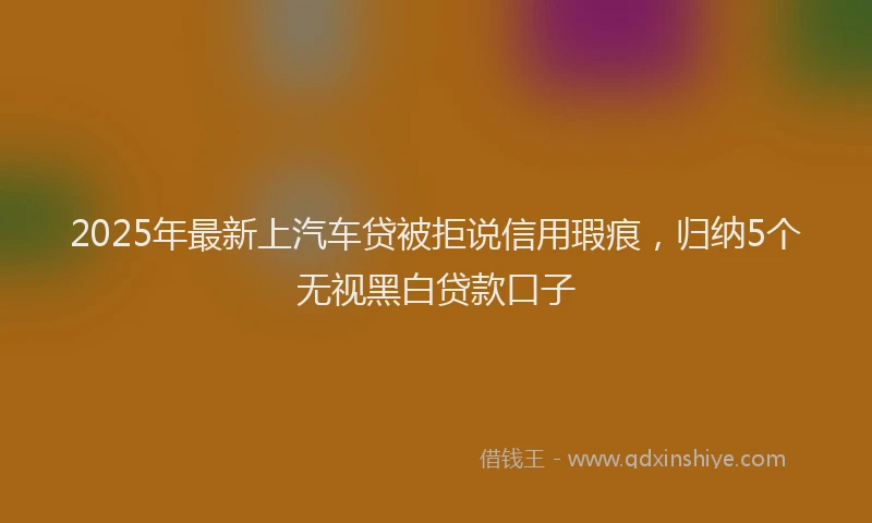 2025年最新上汽车贷被拒说信用瑕疵，归纳5个无视黑白贷款口子