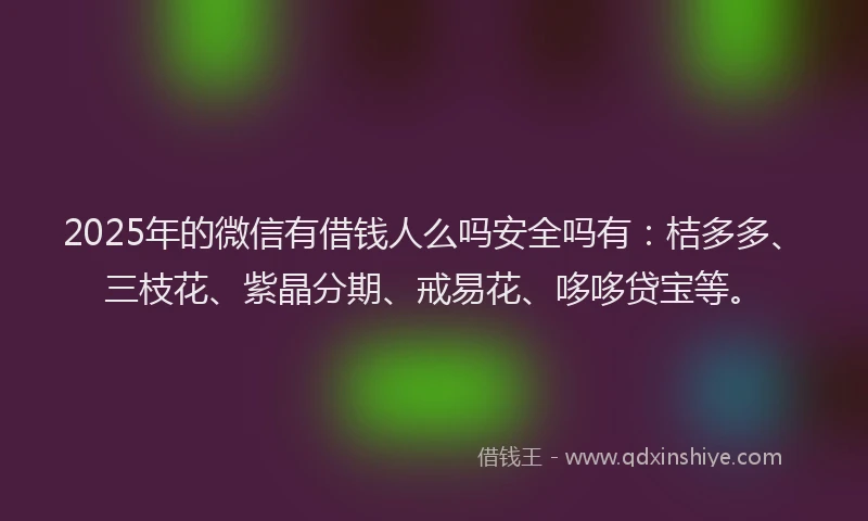 2025年的微信有借钱人么吗安全吗有：桔多多、三枝花、紫晶分期、戒易花、哆哆贷宝等。