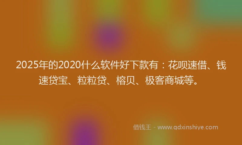 2025年的2020什么软件好下款有：花呗速借、钱速贷宝、粒粒贷、榕贝、极客商城等。