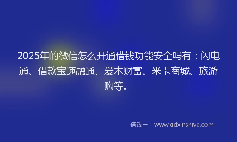 2025年的微信怎么开通借钱功能安全吗有：闪电通、借款宝速融通、爱木财富、米卡商城、旅游购等。