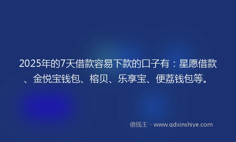 2025年的7天借款容易下款的口子有：星愿借款、金悦宝钱包、榕贝、乐享宝、便荔钱包等。
