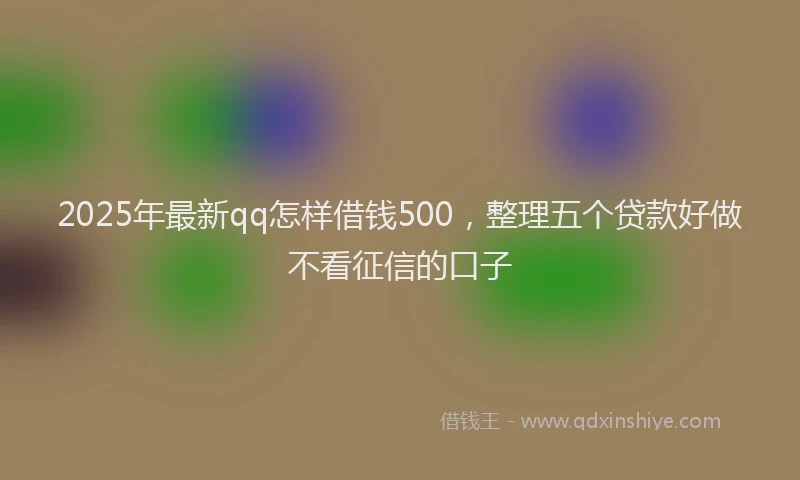 2025年最新qq怎样借钱500，整理五个贷款好做不看征信的口子