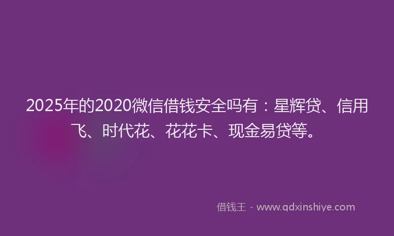 2025年的2020微信借钱安全吗有：星辉贷、信用飞、时代花、花花卡、现金易贷等。