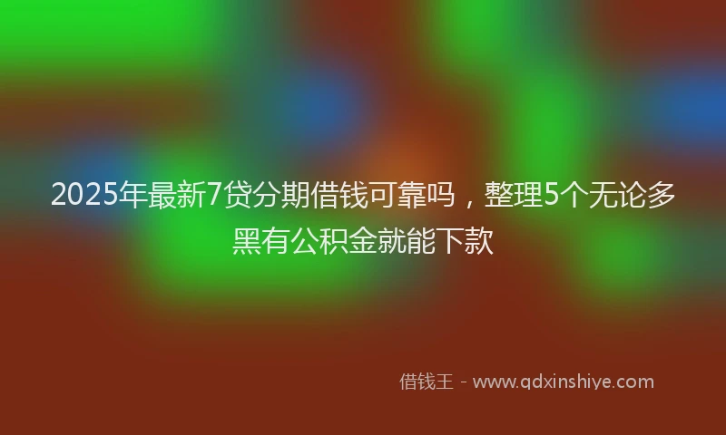 2025年最新7贷分期借钱可靠吗，整理5个无论多黑有公积金就能下款