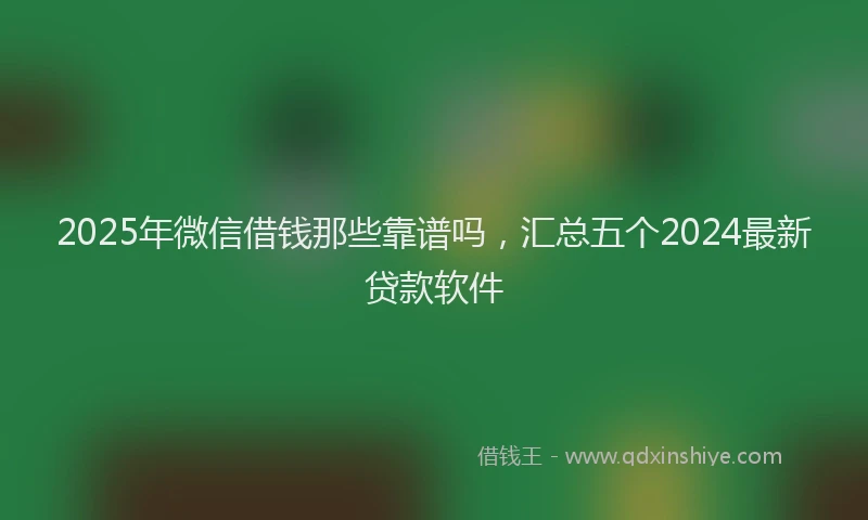 2025年微信借钱那些靠谱吗，汇总五个2024最新贷款软件