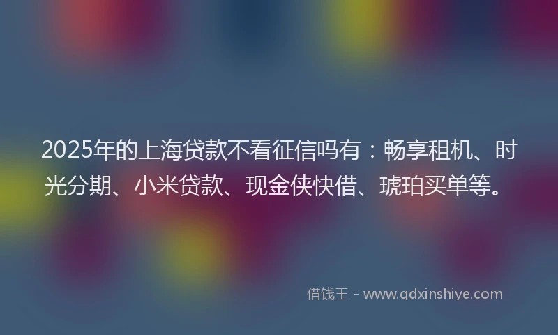 2025年的上海贷款不看征信吗有：畅享租机、时光分期、小米贷款、现金侠快借、琥珀买单等。