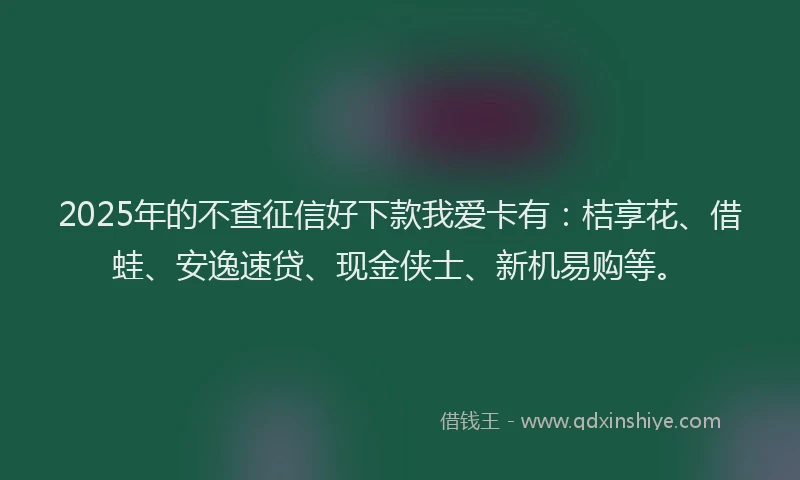 2025年的不查征信好下款我爱卡有：桔享花、借蛙、安逸速贷、现金侠士、新机易购等。