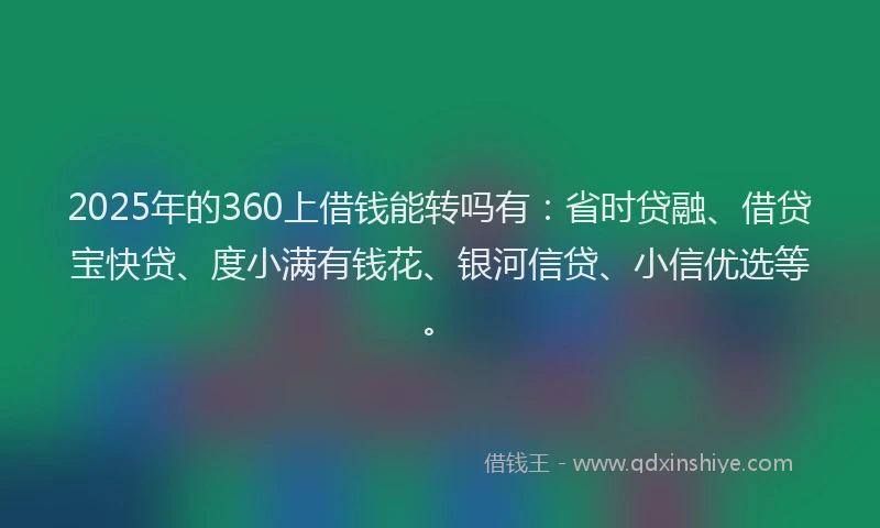 2025年的360上借钱能转吗有：省时贷融、借贷宝快贷、度小满有钱花、银河信贷、小信优选等。
