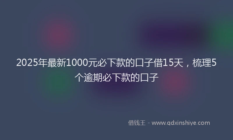 2025年最新1000元必下款的口子借15天，梳理5个逾期必下款的口子