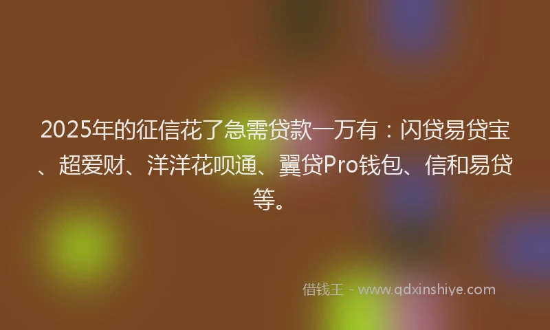 2025年的征信花了急需贷款一万有：闪贷易贷宝、超爱财、洋洋花呗通、翼贷Pro钱包、信和易贷等。
