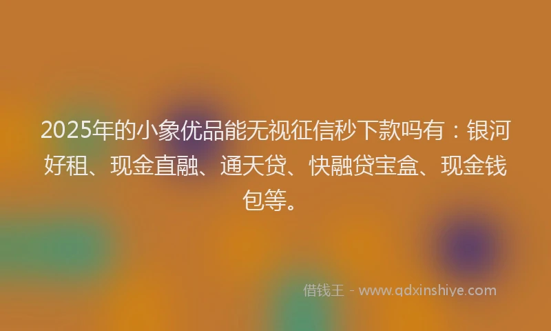 2025年的小象优品能无视征信秒下款吗有：银河好租、现金直融、通天贷、快融贷宝盒、现金钱包等。