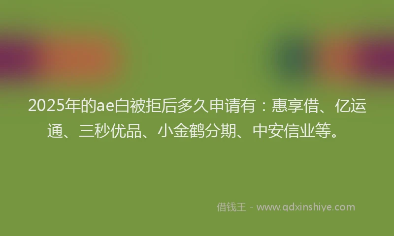 2025年的ae白被拒后多久申请有：惠享借、亿运通、三秒优品、小金鹤分期、中安信业等。