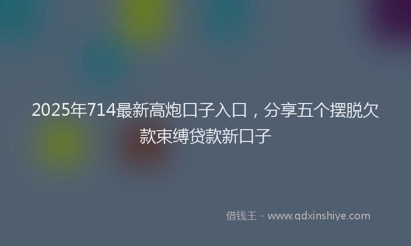 2025年714最新高炮口子入口，分享五个摆脱欠款束缚贷款新口子