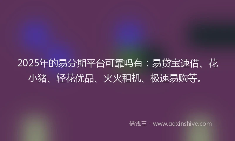 2025年的易分期平台可靠吗有：易贷宝速借、花小猪、轻花优品、火火租机、极速易购等。