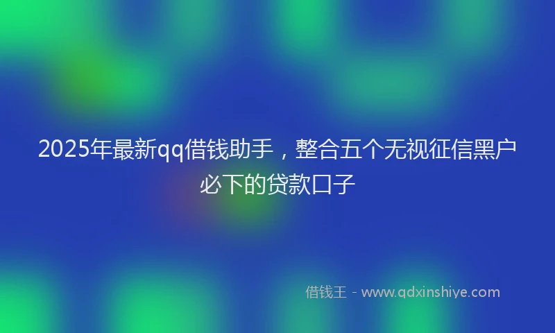 2025年最新qq借钱助手，整合五个无视征信黑户必下的贷款口子