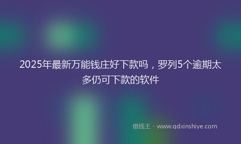 2025年最新万能钱庄好下款吗，罗列5个逾期太多仍可下款的软件