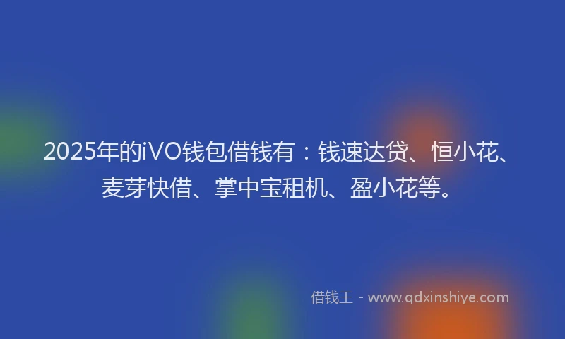 2025年的iVO钱包借钱有：钱速达贷、恒小花、麦芽快借、掌中宝租机、盈小花等。