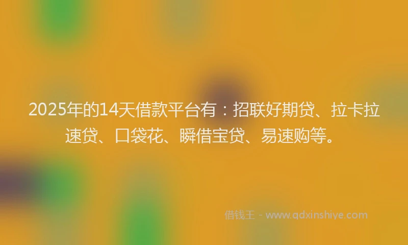 2025年的14天借款平台有：招联好期贷、拉卡拉速贷、口袋花、瞬借宝贷、易速购等。