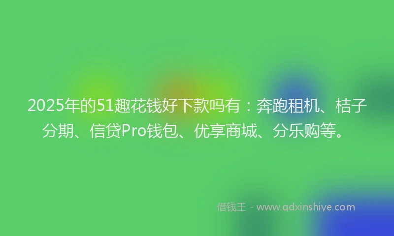 2025年的51趣花钱好下款吗有：奔跑租机、桔子分期、信贷Pro钱包、优享商城、分乐购等。
