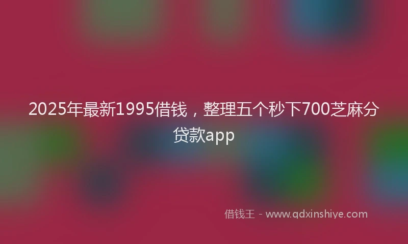 2025年最新1995借钱，整理五个秒下700芝麻分贷款app