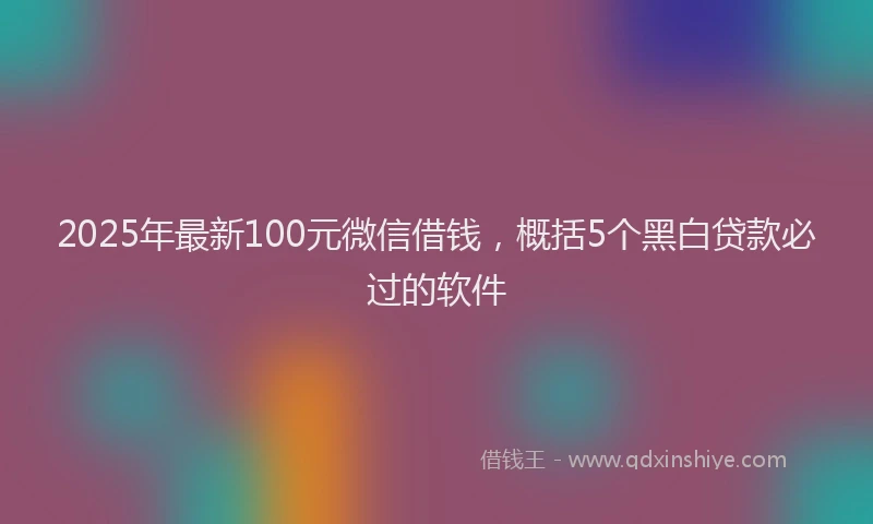 2025年最新100元微信借钱，概括5个黑白贷款必过的软件