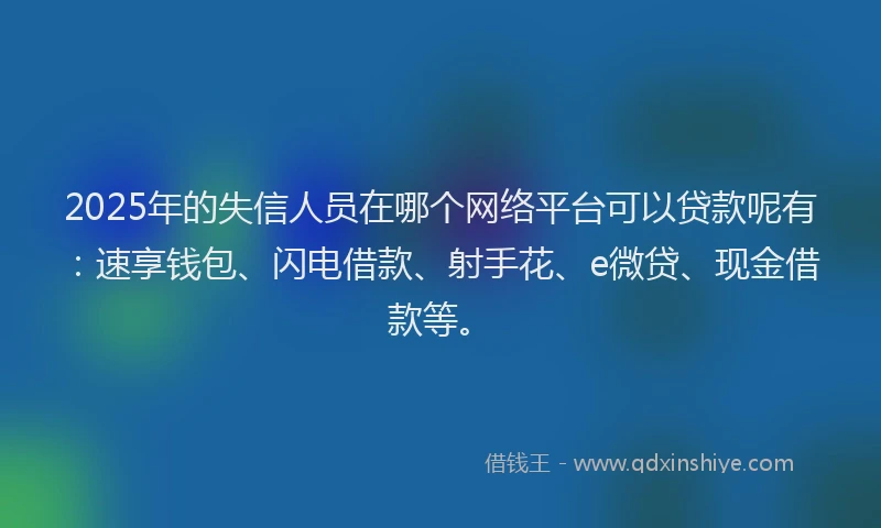 2025年的失信人员在哪个网络平台可以贷款呢有：速享钱包、闪电借款、射手花、e微贷、现金借款等。