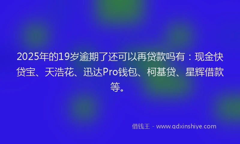 2025年的19岁逾期了还可以再贷款吗有：现金快贷宝、天浩花、迅达Pro钱包、柯基贷、星辉借款等。