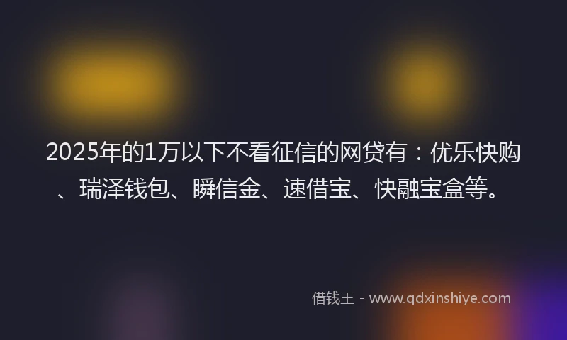 2025年的1万以下不看征信的网贷有：优乐快购、瑞泽钱包、瞬信金、速借宝、快融宝盒等。