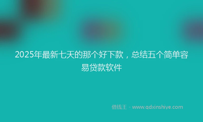 2025年最新七天的那个好下款，总结五个简单容易贷款软件
