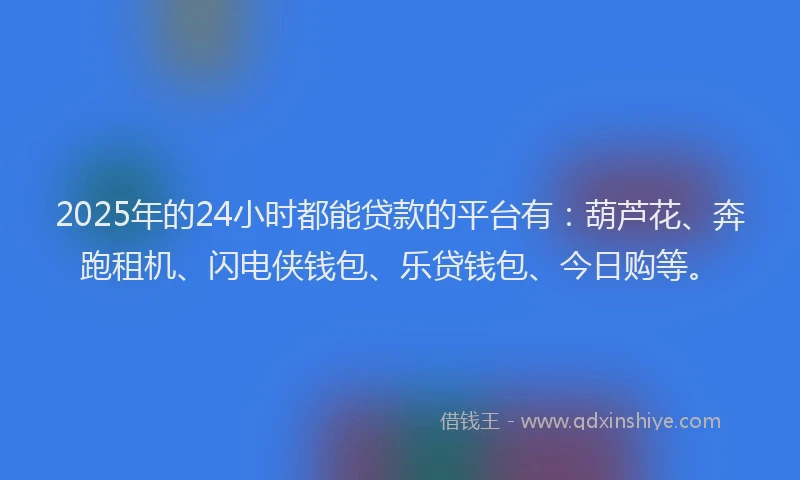 2025年的24小时都能贷款的平台有：葫芦花、奔跑租机、闪电侠钱包、乐贷钱包、今日购等。
