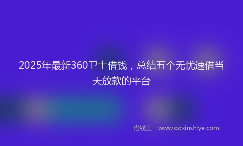 2025年最新360卫士借钱，总结五个无忧速借当天放款的平台