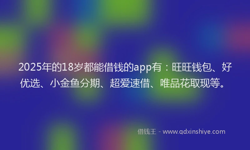 2025年的18岁都能借钱的app有：旺旺钱包、好优选、小金鱼分期、超爱速借、唯品花取现等。