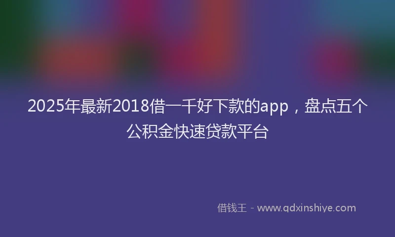 2025年最新2018借一千好下款的app，盘点五个公积金快速贷款平台